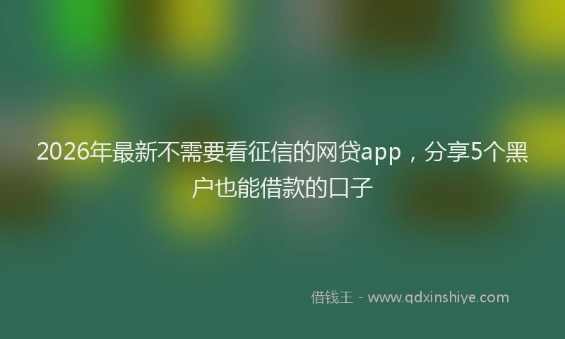 2026年最新不需要看征信的网贷app，分享5个黑户也能借款的口子