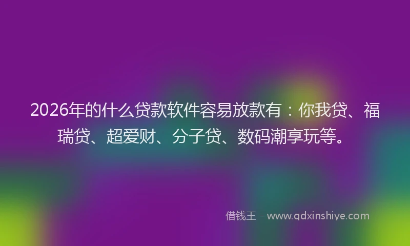 2026年的什么贷款软件容易放款有：你我贷、福瑞贷、超爱财、分子贷、数码潮享玩等。