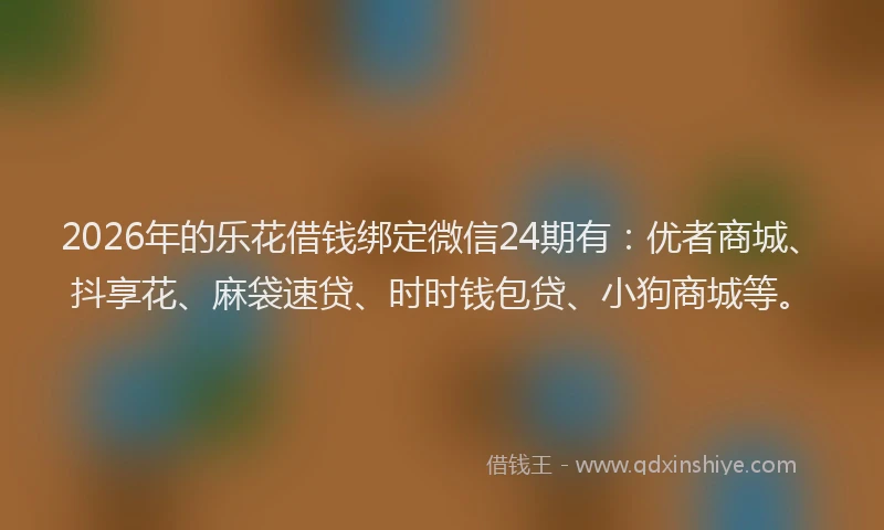 2026年的乐花借钱绑定微信24期有:优者商城、抖享花、麻袋速贷、时时钱包贷、小狗商城等。