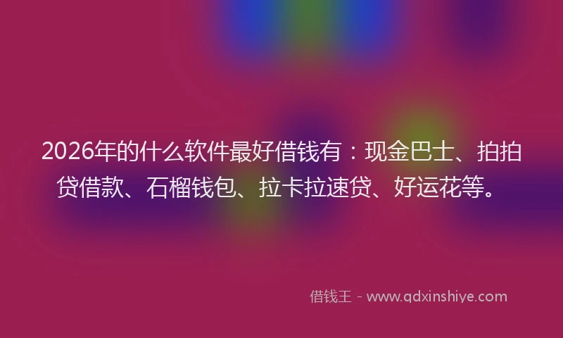 2026年的什么软件最好借钱有：现金巴士、拍拍贷借款、石榴钱包、拉卡拉速贷、好运花等。