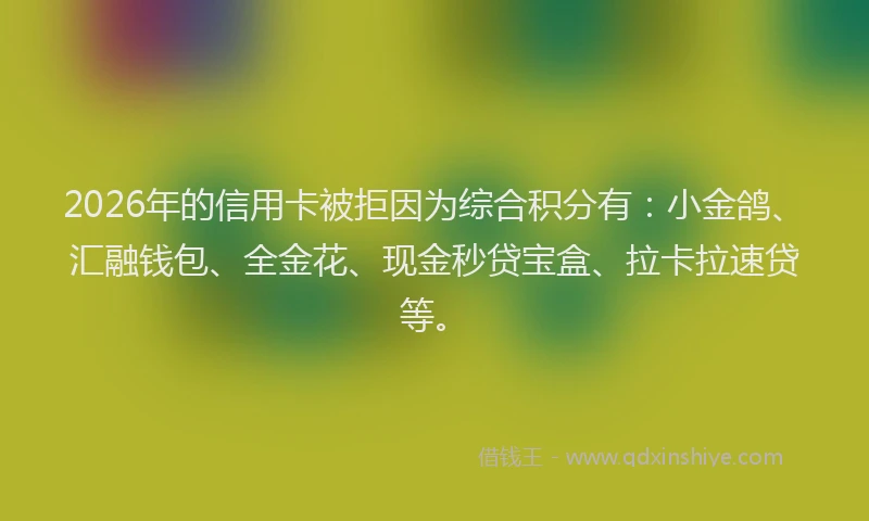 2026年的信用卡被拒因为综合积分有：小金鸽、汇融钱包、全金花、现金秒贷宝盒、拉卡拉速贷等。