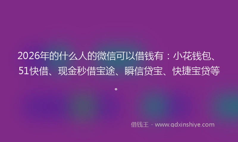 2026年的什么人的微信可以借钱有:小花钱包、51快借、现金秒借宝途、瞬信贷宝、快捷宝贷等。