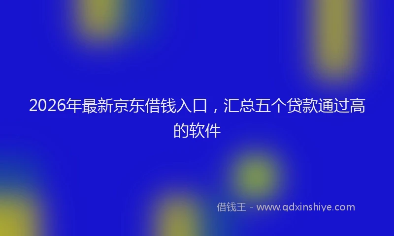 2026年最新京东借钱入口，汇总五个贷款通过高的软件