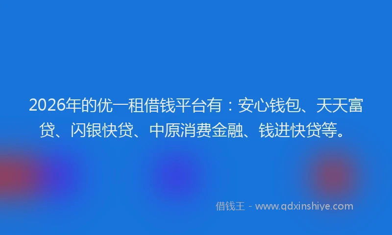 2026年的优一租借钱平台有：安心钱包、天天富贷、闪银快贷、中原消费金融、钱进快贷等。
