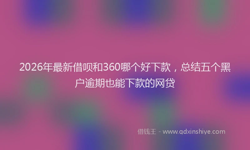 2026年最新借呗和360哪个好下款，总结五个黑户逾期也能下款的网贷