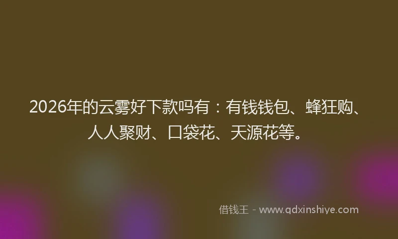 2026年的云雾好下款吗有：有钱钱包、蜂狂购、人人聚财、口袋花、天源花等。