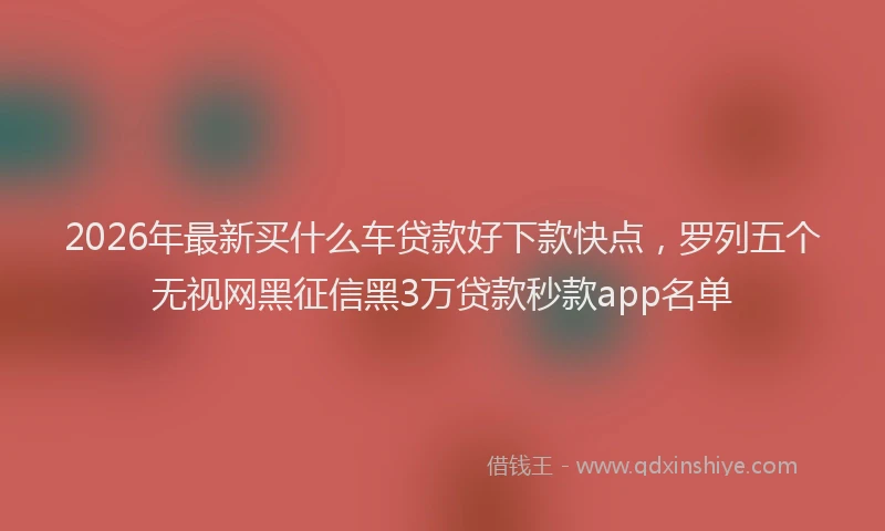 2026年最新买什么车贷款好下款快点，罗列五个无视网黑征信黑3万贷款秒款app名单