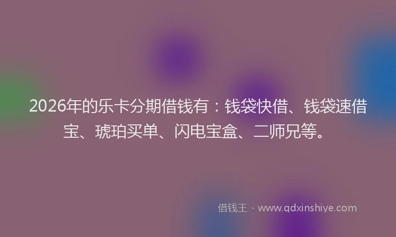 2026年的乐卡分期借钱有：钱袋快借、钱袋速借宝、琥珀买单、闪电宝盒、二师兄等。