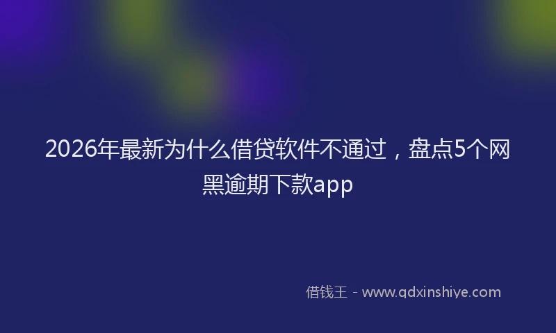 2026年最新为什么借贷软件不通过，盘点5个网黑逾期下款app