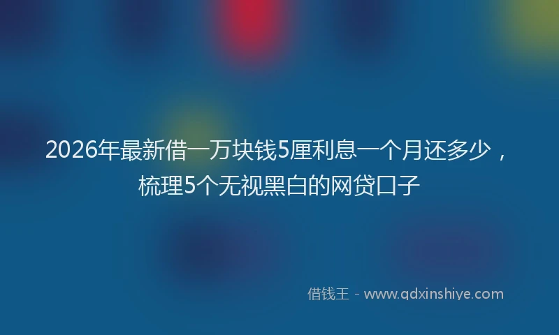 2026年最新借一万块钱5厘利息一个月还多少，梳理5个无视黑白的网贷口子