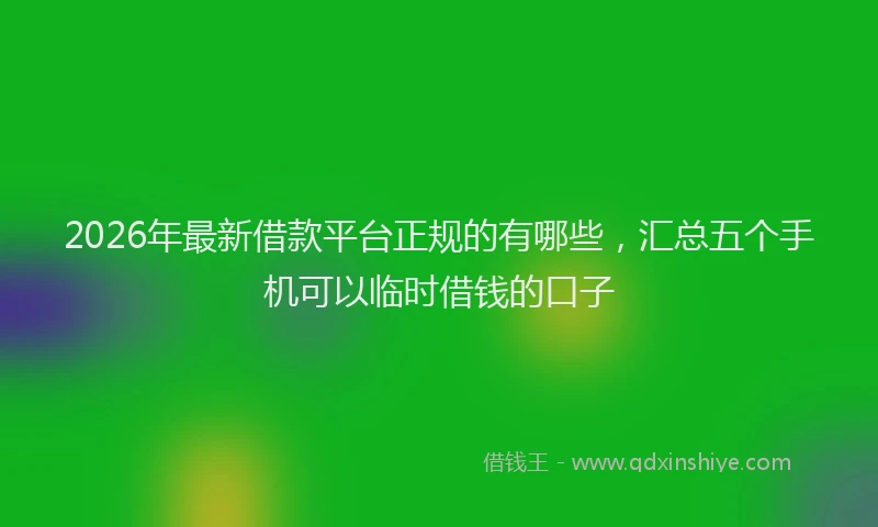 2026年最新借款平台正规的有哪些，汇总五个手机可以临时借钱的口子