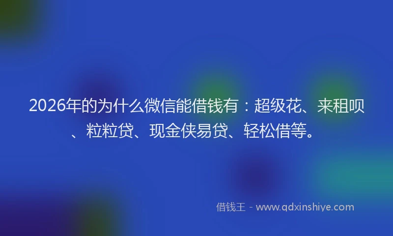 2026年的为什么微信能借钱有：超级花、来租呗、粒粒贷、现金侠易贷、轻松借等。