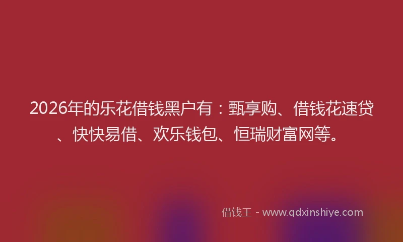 2026年的乐花借钱黑户有：甄享购、借钱花速贷、快快易借、欢乐钱包、恒瑞财富网等。
