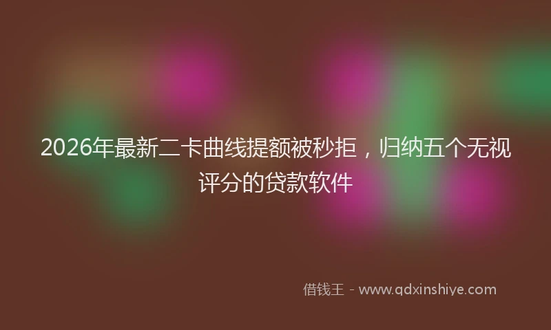 2026年最新二卡曲线提额被秒拒，归纳五个无视评分的贷款软件