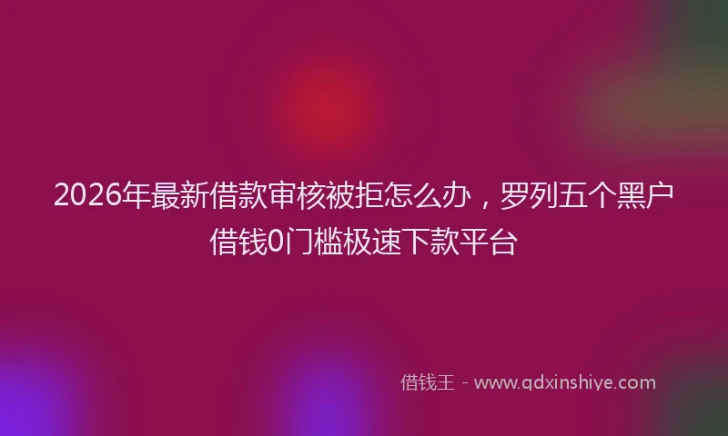 2026年最新借款审核被拒怎么办，罗列五个黑户借钱0门槛极速下款平台