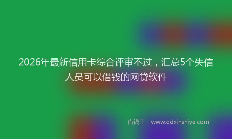 2026年最新信用卡综合评审不过，汇总5个失信人员可以借钱的网贷软件