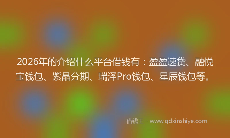 2026年的介绍什么平台借钱有:盈盈速贷、融悦宝钱包、紫晶分期、瑞泽Pro钱包、星辰钱包等。
