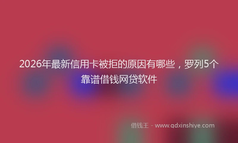 2026年最新信用卡被拒的原因有哪些，罗列5个靠谱借钱网贷软件