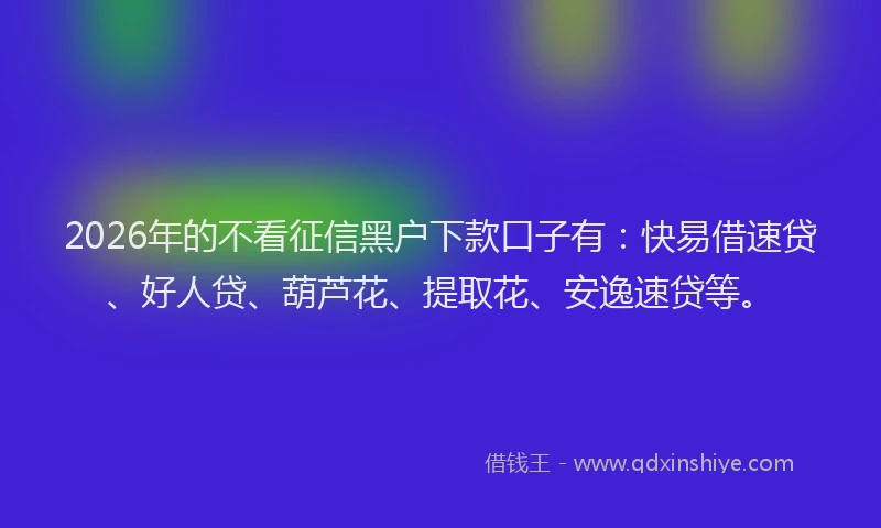 2026年的不看征信黑户下款口子有：快易借速贷、好人贷、葫芦花、提取花、安逸速贷等。