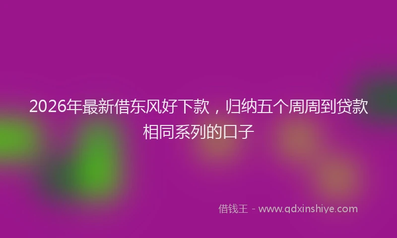 2026年最新借东风好下款，归纳五个周周到贷款相同系列的口子