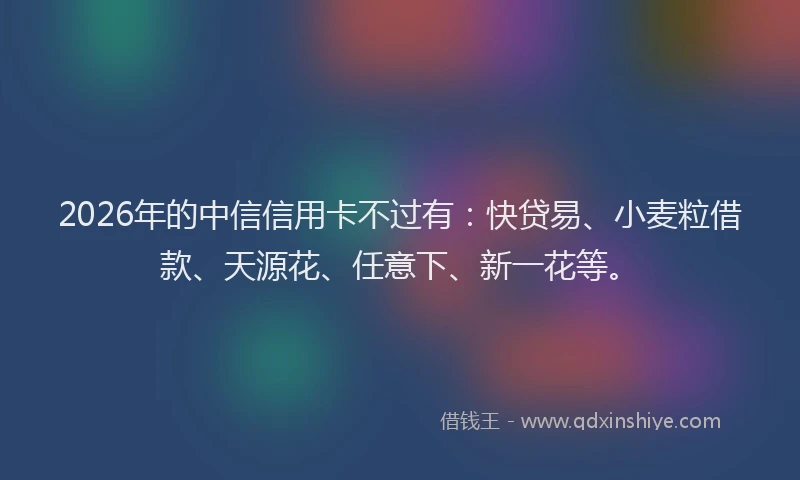 2026年的中信信用卡不过有：快贷易、小麦粒借款、天源花、任意下、新一花等。