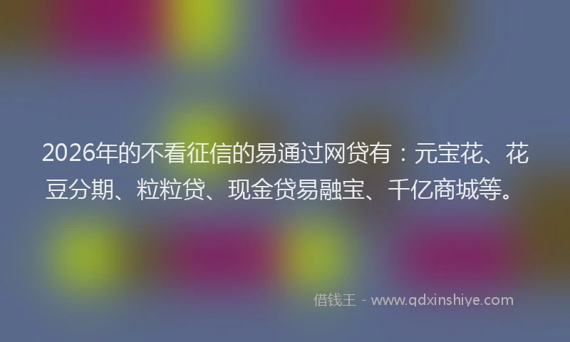 2026年的不看征信的易通过网贷有：元宝花、花豆分期、粒粒贷、现金贷易融宝、千亿商城等。