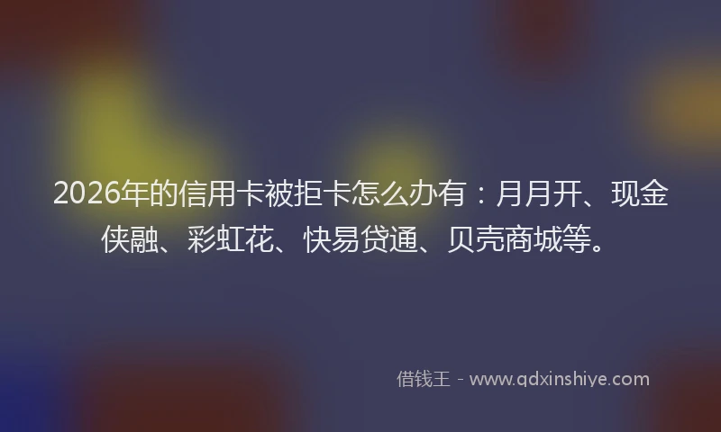 2026年的信用卡被拒卡怎么办有：月月开、现金侠融、彩虹花、快易贷通、贝壳商城等。