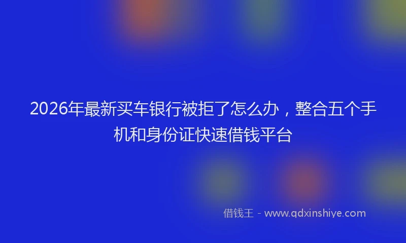 2026年最新买车银行被拒了怎么办，整合五个手机和身份证快速借钱平台