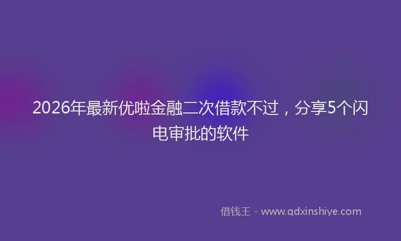 2026年最新优啦金融二次借款不过，分享5个闪电审批的软件