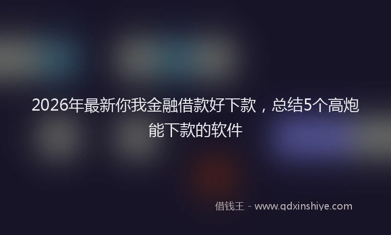 2026年最新你我金融借款好下款，总结5个高炮能下款的软件