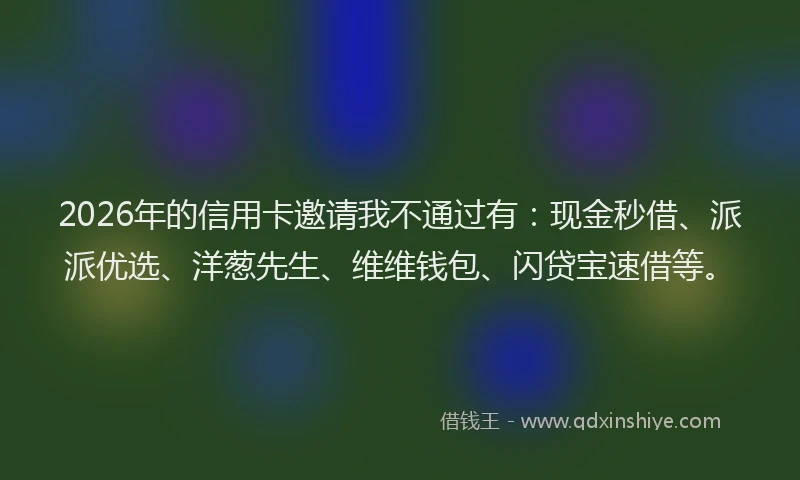 2026年的信用卡邀请我不通过有：现金秒借、派派优选、洋葱先生、维维钱包、闪贷宝速借等。
