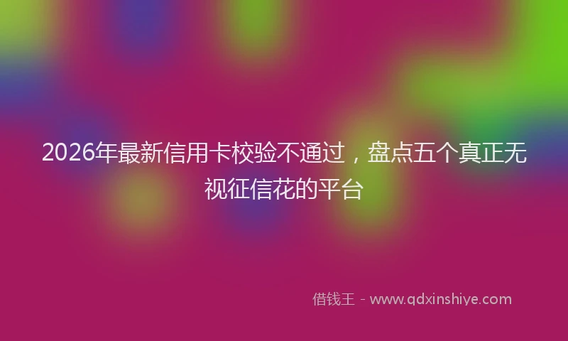2026年最新信用卡校验不通过，盘点五个真正无视征信花的平台