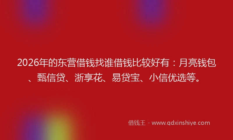 2026年的东营借钱找谁借钱比较好有：月亮钱包、甄信贷、浙享花、易贷宝、小信优选等。