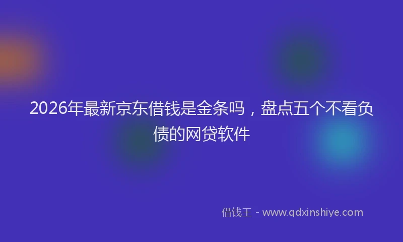 2026年最新京东借钱是金条吗，盘点五个不看负债的网贷软件