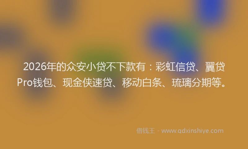 2026年的众安小贷不下款有：彩虹信贷、翼贷Pro钱包、现金侠速贷、移动白条、琉璃分期等。
