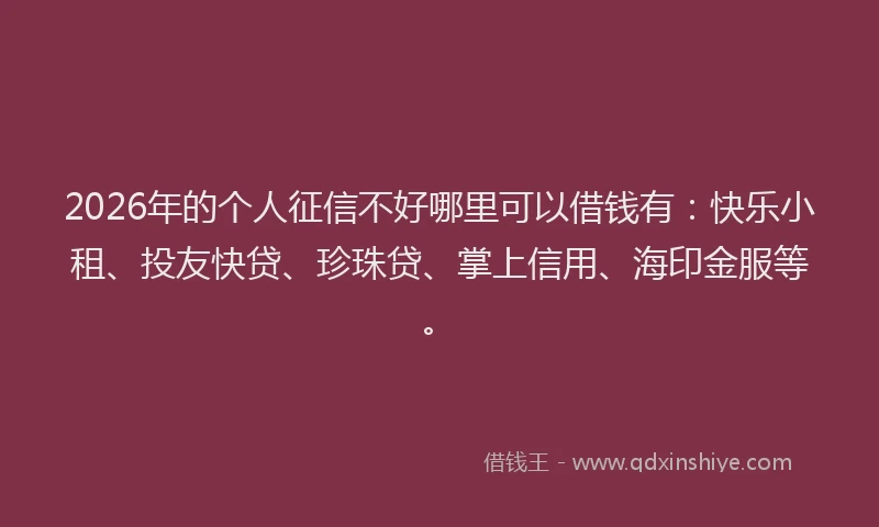 2026年的个人征信不好哪里可以借钱有：快乐小租、投友快贷、珍珠贷、掌上信用、海印金服等。