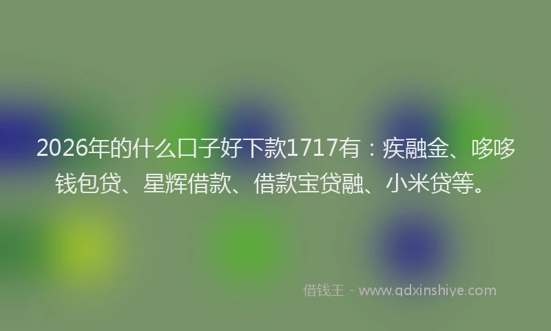 2026年的什么口子好下款1717有:疾融金、哆哆钱包贷、星辉借款、借款宝贷融、小米贷等。