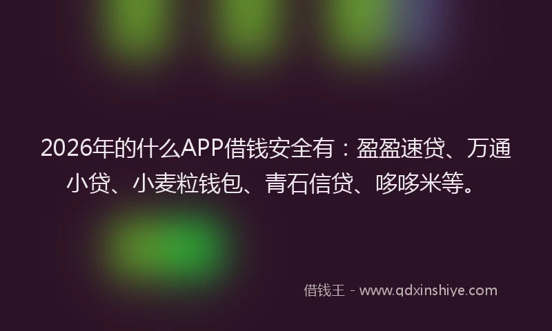 2026年的什么APP借钱安全有：盈盈速贷、万通小贷、小麦粒钱包、青石信贷、哆哆米等。