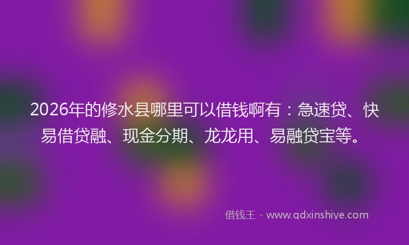2026年的修水县哪里可以借钱啊有：急速贷、快易借贷融、现金分期、龙龙用、易融贷宝等。