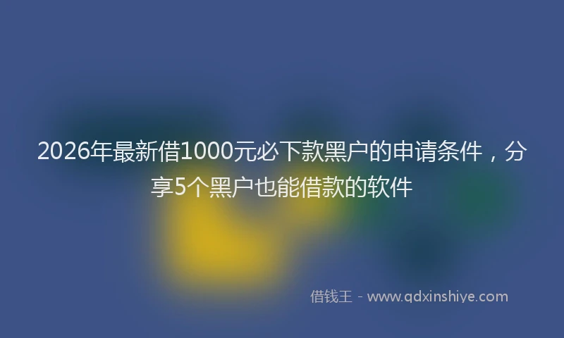 2026年最新借1000元必下款黑户的申请条件，分享5个黑户也能借款的软件