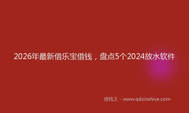2026年最新借乐宝借钱，盘点5个2024放水软件
