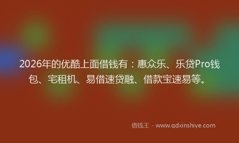 2026年的优酷上面借钱有：惠众乐、乐贷Pro钱包、宅租机、易借速贷融、借款宝速易等。
