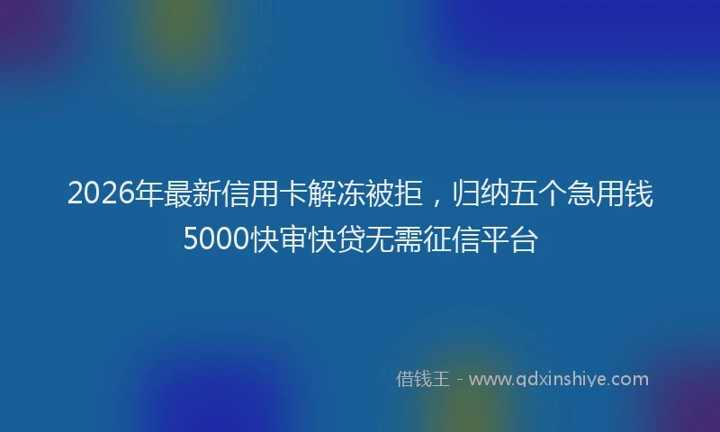 2026年最新信用卡解冻被拒，归纳五个急用钱5000快审快贷无需征信平台