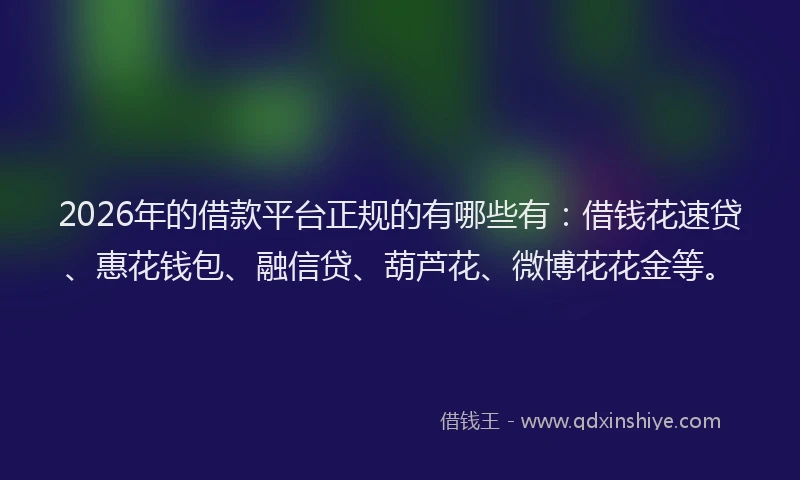2026年的借款平台正规的有哪些有：借钱花速贷、惠花钱包、融信贷、葫芦花、微博花花金等。