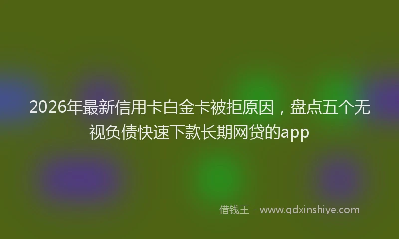 2026年最新信用卡白金卡被拒原因，盘点五个无视负债快速下款长期网贷的app