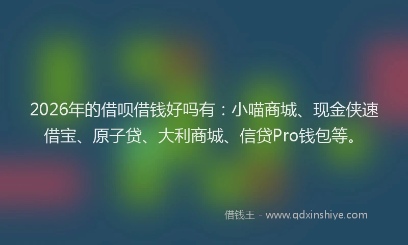 2026年的借呗借钱好吗有：小喵商城、现金侠速借宝、原子贷、大利商城、信贷Pro钱包等。