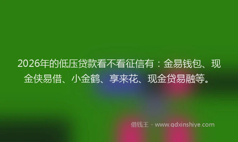 2026年的低压贷款看不看征信有：金易钱包、现金侠易借、小金鹤、享来花、现金贷易融等。
