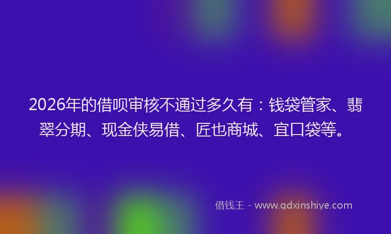 2026年的借呗审核不通过多久有：钱袋管家、翡翠分期、现金侠易借、匠也商城、宜口袋等。