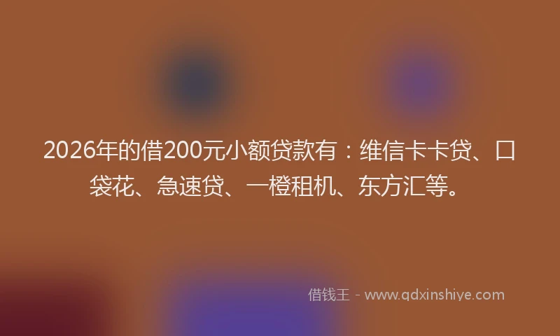 2026年的借200元小额贷款有：维信卡卡贷、口袋花、急速贷、一橙租机、东方汇等。