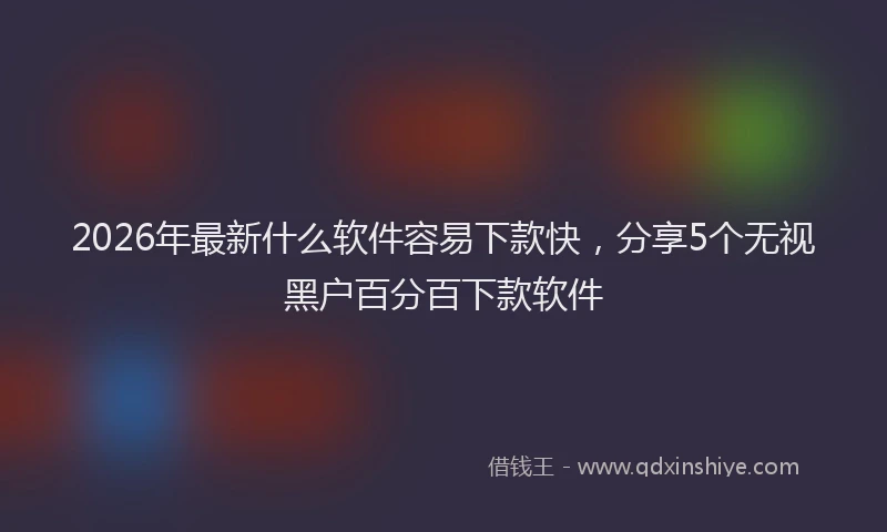 2026年最新什么软件容易下款快，分享5个无视黑户百分百下款软件